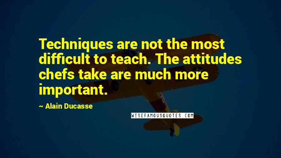 Alain Ducasse Quotes: Techniques are not the most difficult to teach. The attitudes chefs take are much more important.