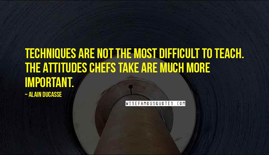 Alain Ducasse Quotes: Techniques are not the most difficult to teach. The attitudes chefs take are much more important.
