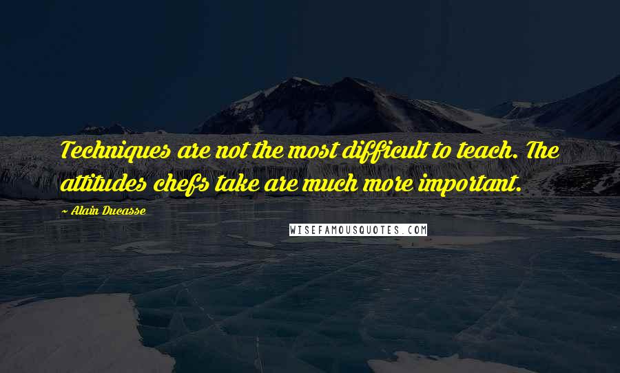 Alain Ducasse Quotes: Techniques are not the most difficult to teach. The attitudes chefs take are much more important.