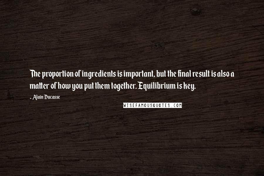 Alain Ducasse Quotes: The proportion of ingredients is important, but the final result is also a matter of how you put them together. Equilibrium is key.