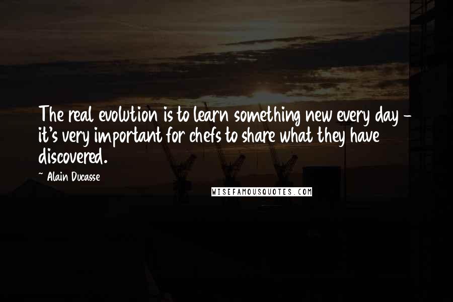 Alain Ducasse Quotes: The real evolution is to learn something new every day - it's very important for chefs to share what they have discovered.