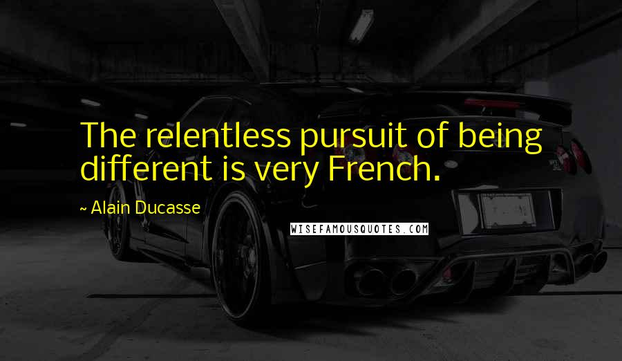Alain Ducasse Quotes: The relentless pursuit of being different is very French.