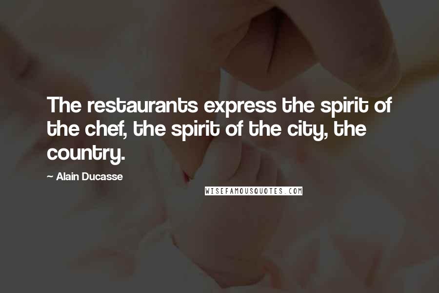Alain Ducasse Quotes: The restaurants express the spirit of the chef, the spirit of the city, the country.