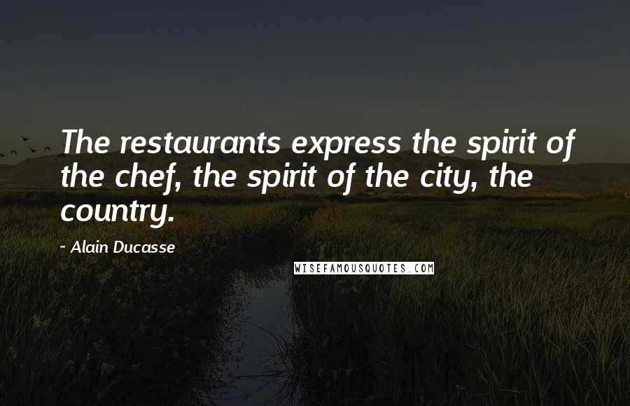 Alain Ducasse Quotes: The restaurants express the spirit of the chef, the spirit of the city, the country.