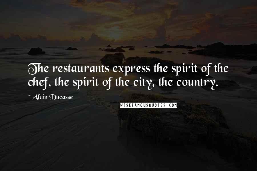 Alain Ducasse Quotes: The restaurants express the spirit of the chef, the spirit of the city, the country.