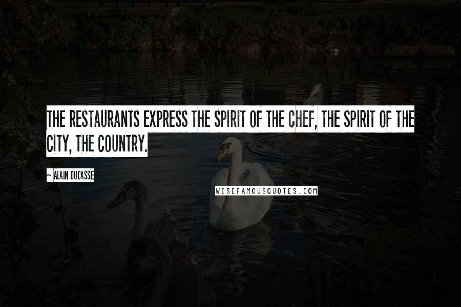 Alain Ducasse Quotes: The restaurants express the spirit of the chef, the spirit of the city, the country.