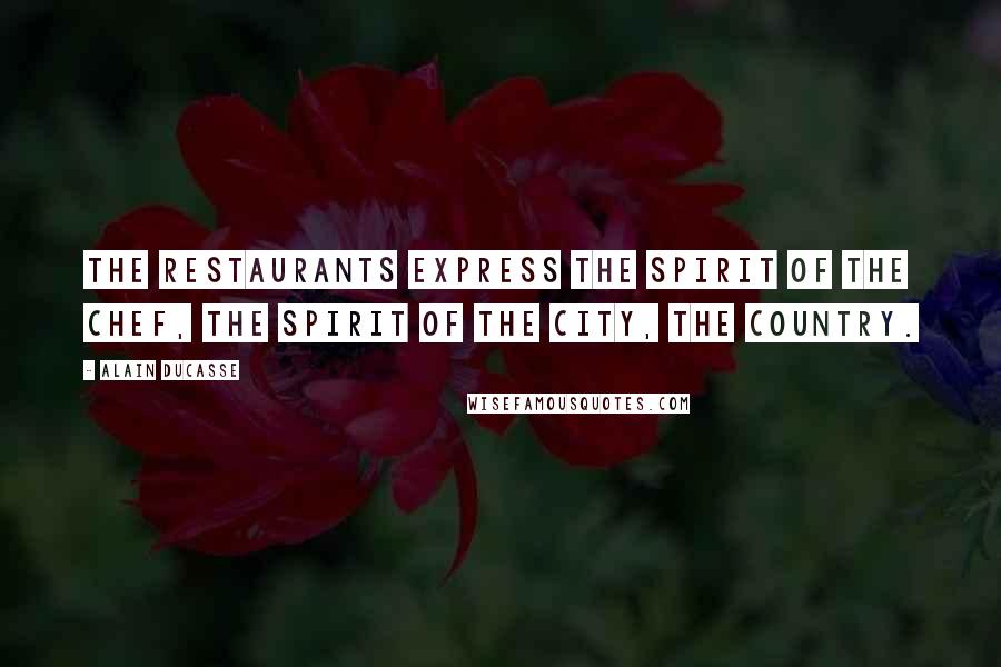 Alain Ducasse Quotes: The restaurants express the spirit of the chef, the spirit of the city, the country.