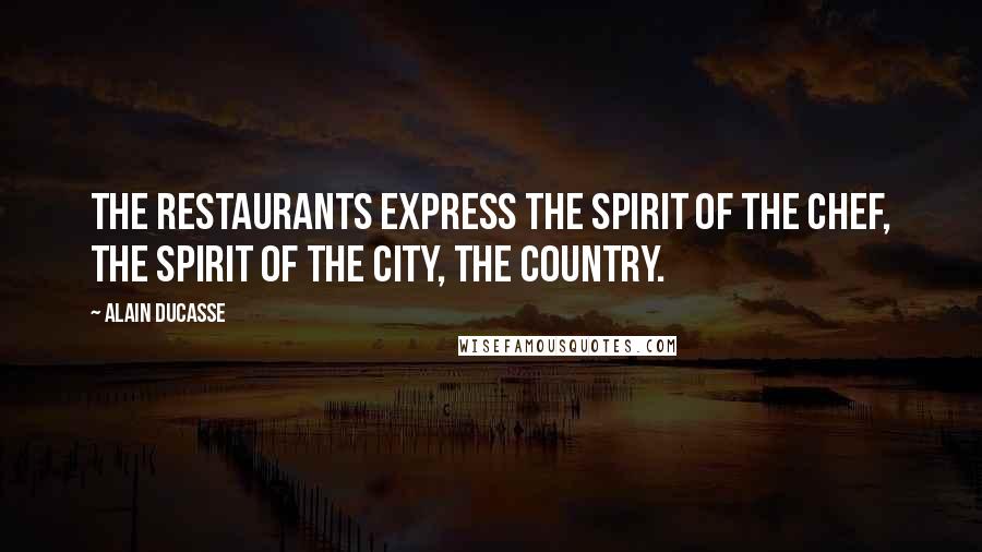 Alain Ducasse Quotes: The restaurants express the spirit of the chef, the spirit of the city, the country.