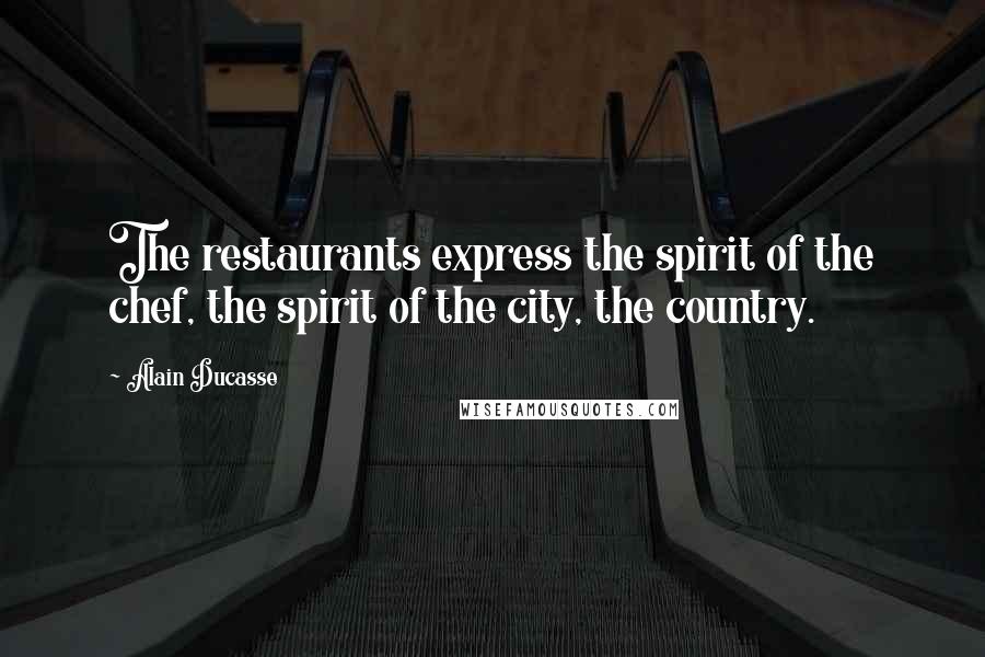 Alain Ducasse Quotes: The restaurants express the spirit of the chef, the spirit of the city, the country.