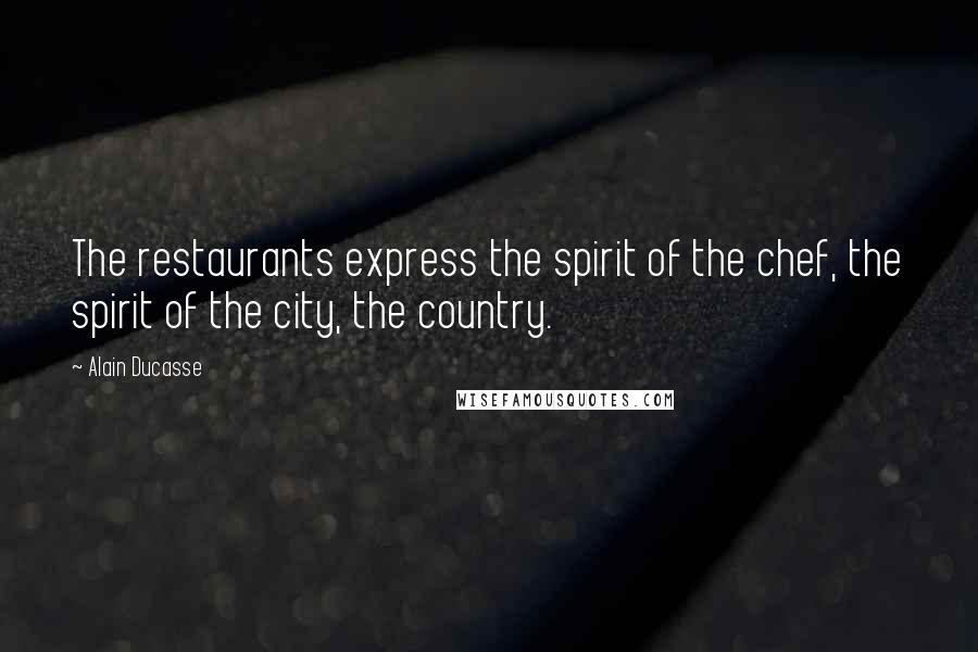 Alain Ducasse Quotes: The restaurants express the spirit of the chef, the spirit of the city, the country.