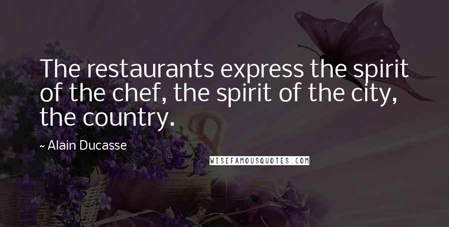 Alain Ducasse Quotes: The restaurants express the spirit of the chef, the spirit of the city, the country.