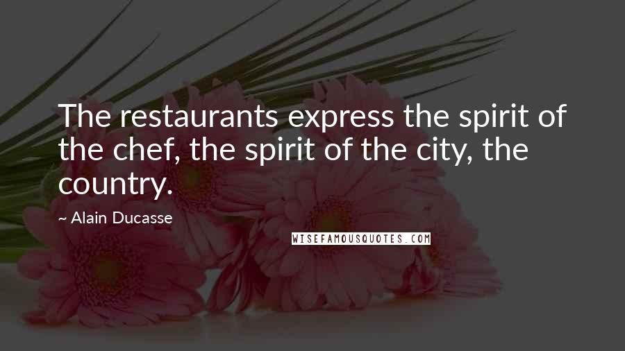 Alain Ducasse Quotes: The restaurants express the spirit of the chef, the spirit of the city, the country.