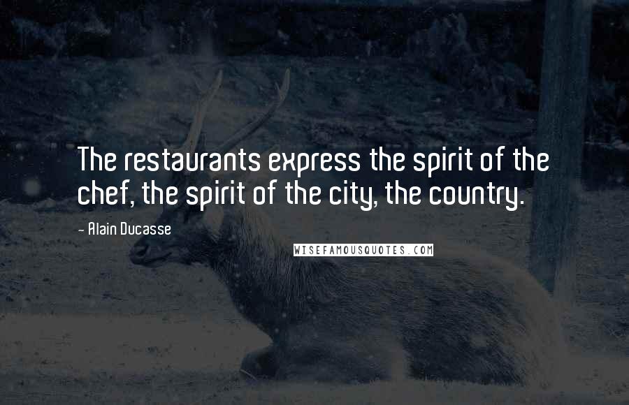 Alain Ducasse Quotes: The restaurants express the spirit of the chef, the spirit of the city, the country.