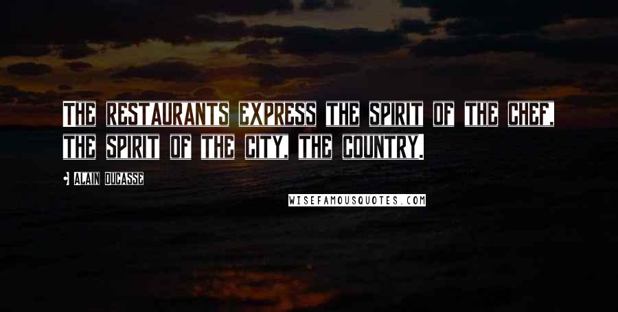 Alain Ducasse Quotes: The restaurants express the spirit of the chef, the spirit of the city, the country.