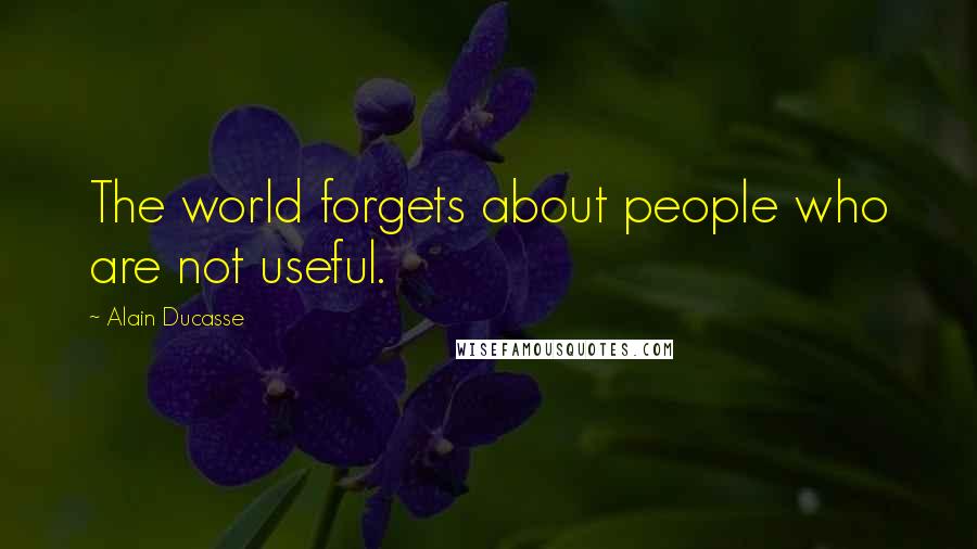 Alain Ducasse Quotes: The world forgets about people who are not useful.