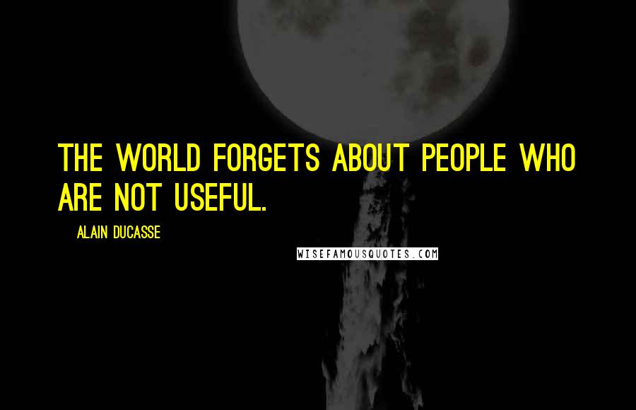 Alain Ducasse Quotes: The world forgets about people who are not useful.