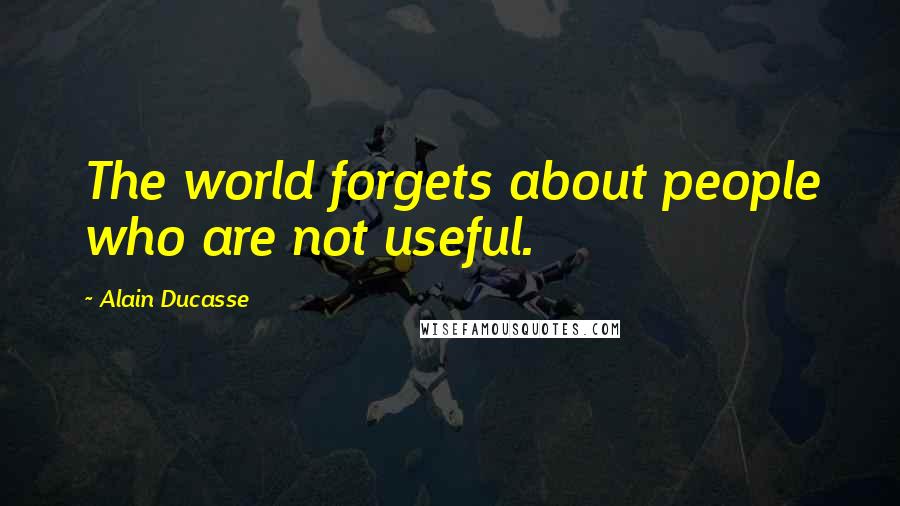 Alain Ducasse Quotes: The world forgets about people who are not useful.