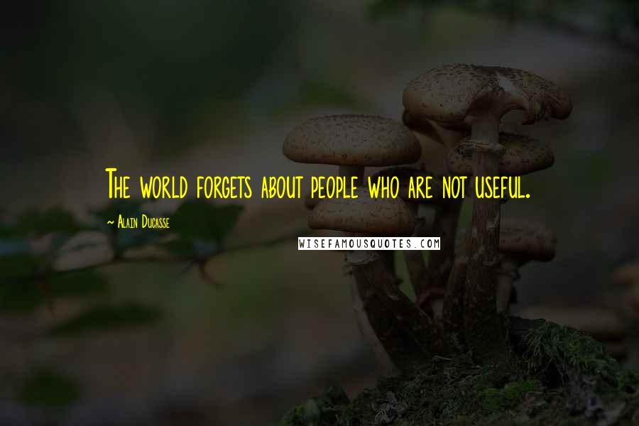 Alain Ducasse Quotes: The world forgets about people who are not useful.