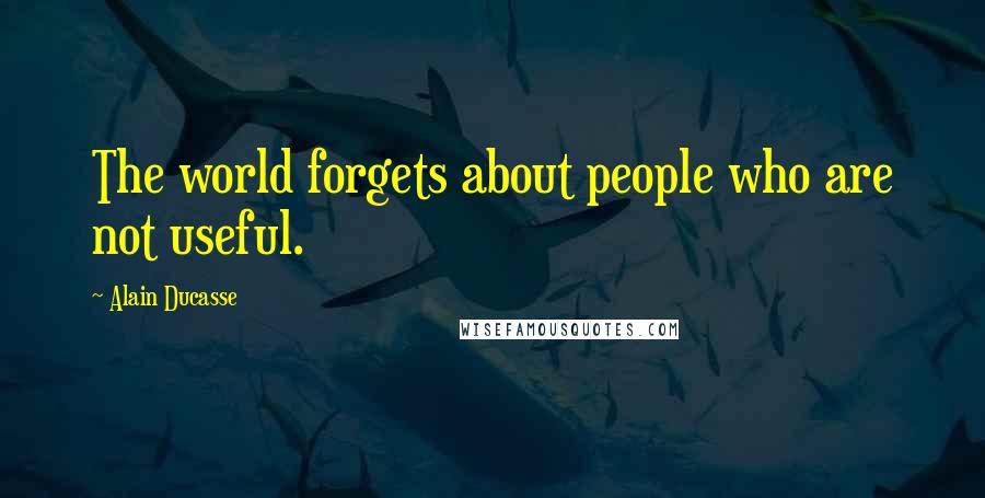 Alain Ducasse Quotes: The world forgets about people who are not useful.