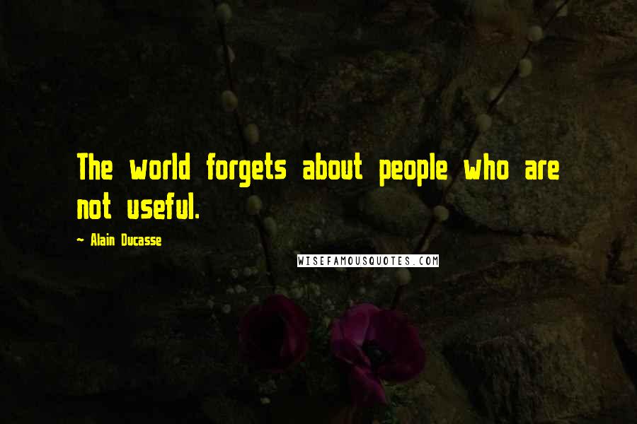 Alain Ducasse Quotes: The world forgets about people who are not useful.
