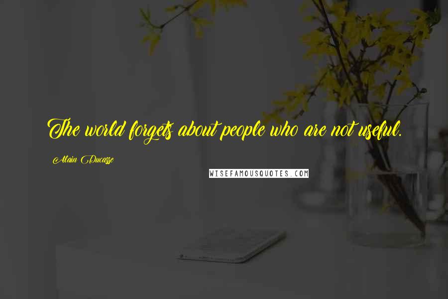 Alain Ducasse Quotes: The world forgets about people who are not useful.