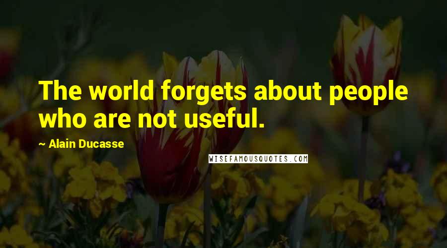 Alain Ducasse Quotes: The world forgets about people who are not useful.