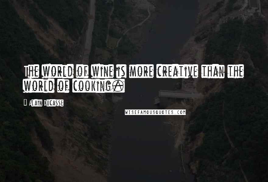 Alain Ducasse Quotes: The world of wine is more creative than the world of cooking.