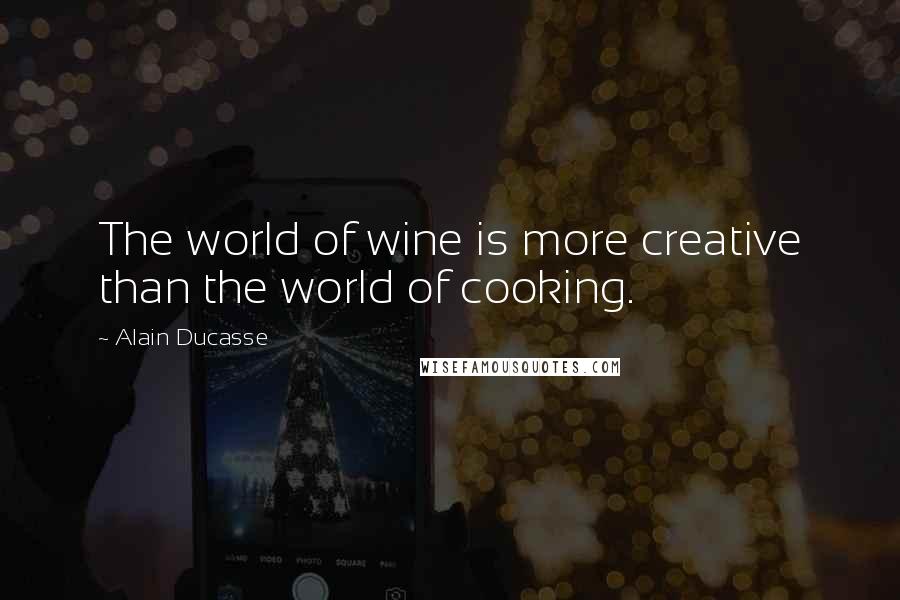 Alain Ducasse Quotes: The world of wine is more creative than the world of cooking.