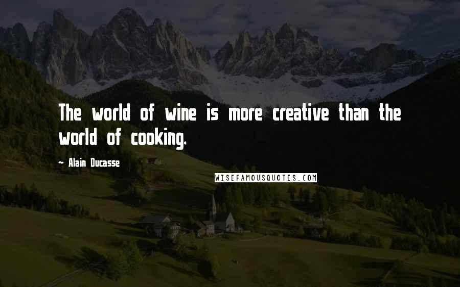 Alain Ducasse Quotes: The world of wine is more creative than the world of cooking.