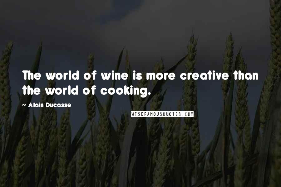 Alain Ducasse Quotes: The world of wine is more creative than the world of cooking.