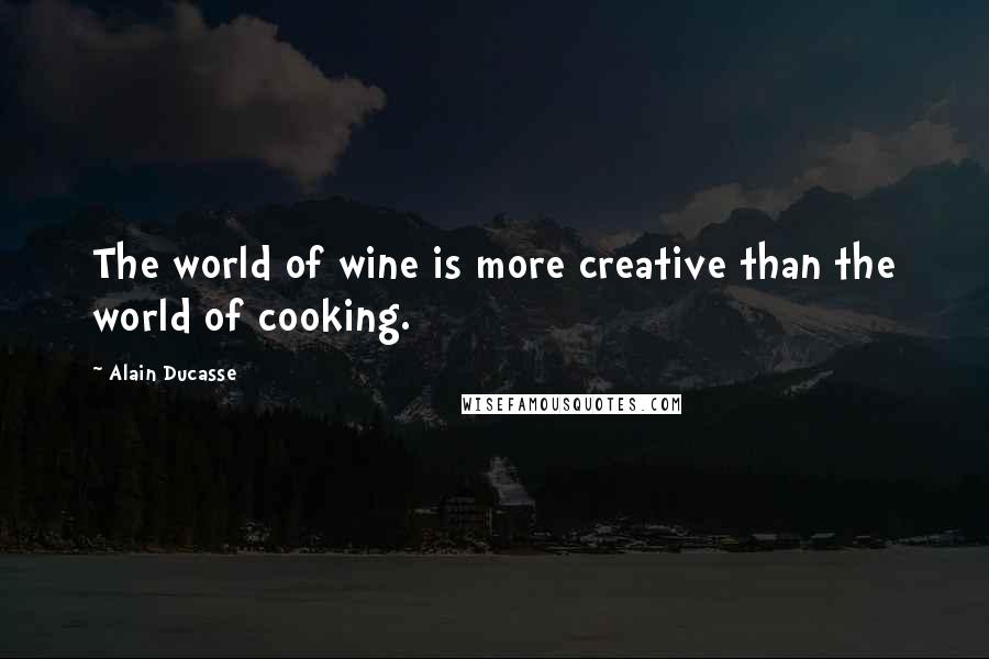 Alain Ducasse Quotes: The world of wine is more creative than the world of cooking.