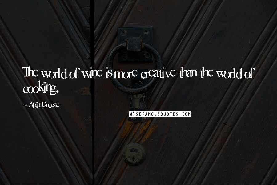 Alain Ducasse Quotes: The world of wine is more creative than the world of cooking.