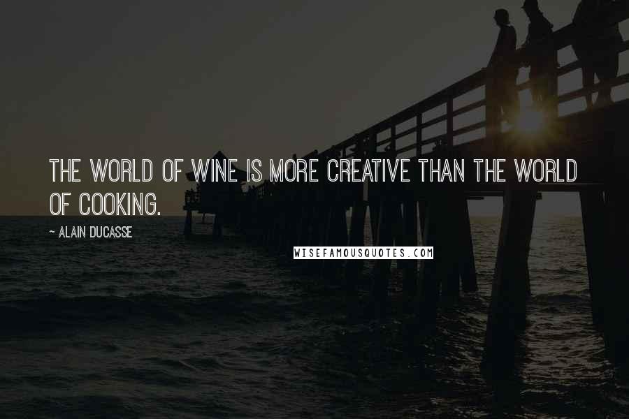 Alain Ducasse Quotes: The world of wine is more creative than the world of cooking.