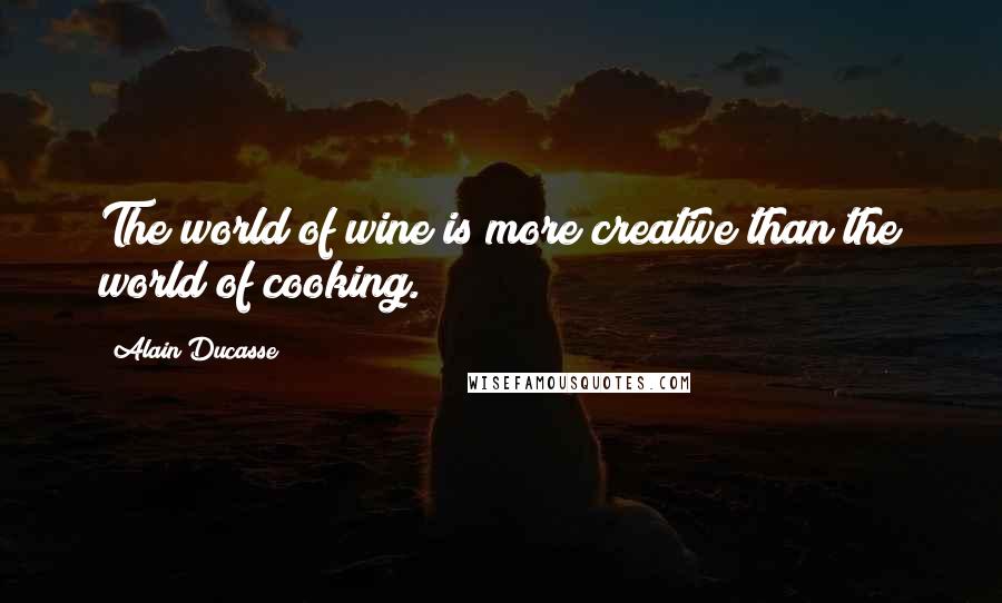 Alain Ducasse Quotes: The world of wine is more creative than the world of cooking.