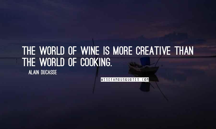 Alain Ducasse Quotes: The world of wine is more creative than the world of cooking.