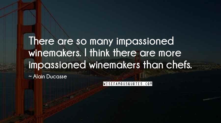 Alain Ducasse Quotes: There are so many impassioned winemakers. I think there are more impassioned winemakers than chefs.