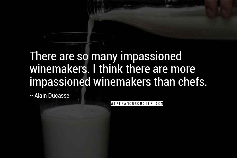 Alain Ducasse Quotes: There are so many impassioned winemakers. I think there are more impassioned winemakers than chefs.