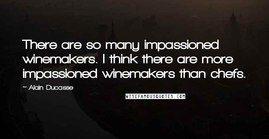 Alain Ducasse Quotes: There are so many impassioned winemakers. I think there are more impassioned winemakers than chefs.