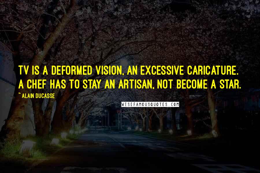 Alain Ducasse Quotes: TV is a deformed vision, an excessive caricature. A chef has to stay an artisan, not become a star.