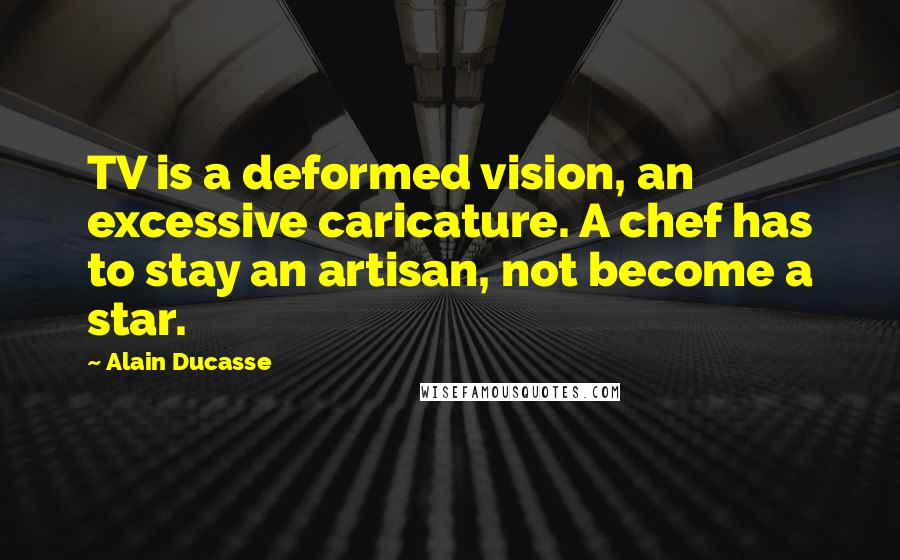 Alain Ducasse Quotes: TV is a deformed vision, an excessive caricature. A chef has to stay an artisan, not become a star.