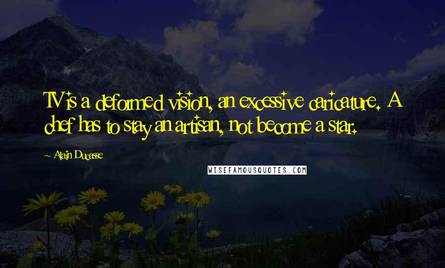 Alain Ducasse Quotes: TV is a deformed vision, an excessive caricature. A chef has to stay an artisan, not become a star.