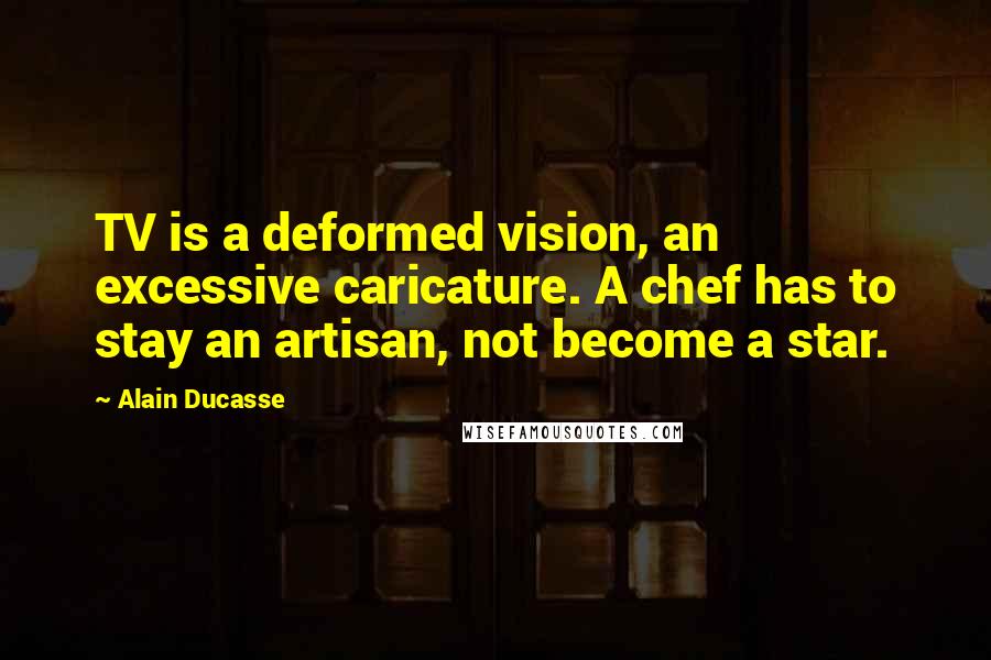 Alain Ducasse Quotes: TV is a deformed vision, an excessive caricature. A chef has to stay an artisan, not become a star.