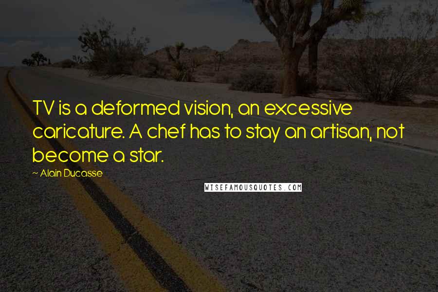 Alain Ducasse Quotes: TV is a deformed vision, an excessive caricature. A chef has to stay an artisan, not become a star.