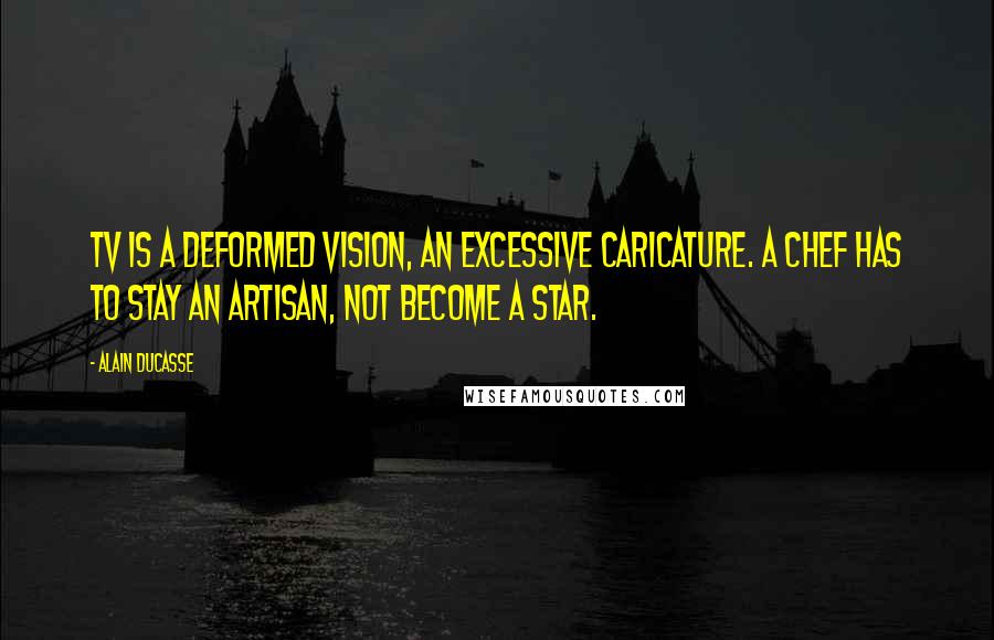 Alain Ducasse Quotes: TV is a deformed vision, an excessive caricature. A chef has to stay an artisan, not become a star.
