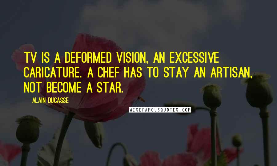 Alain Ducasse Quotes: TV is a deformed vision, an excessive caricature. A chef has to stay an artisan, not become a star.