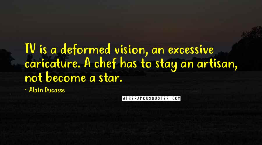 Alain Ducasse Quotes: TV is a deformed vision, an excessive caricature. A chef has to stay an artisan, not become a star.