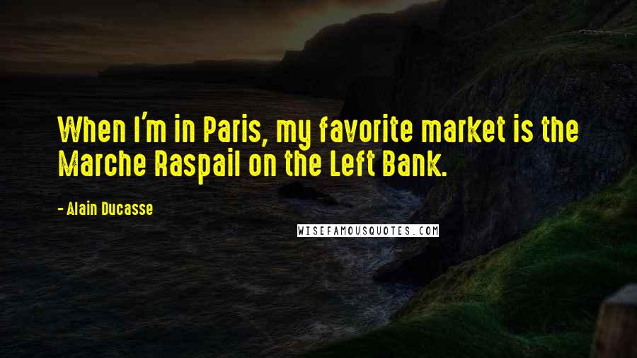 Alain Ducasse Quotes: When I'm in Paris, my favorite market is the Marche Raspail on the Left Bank.