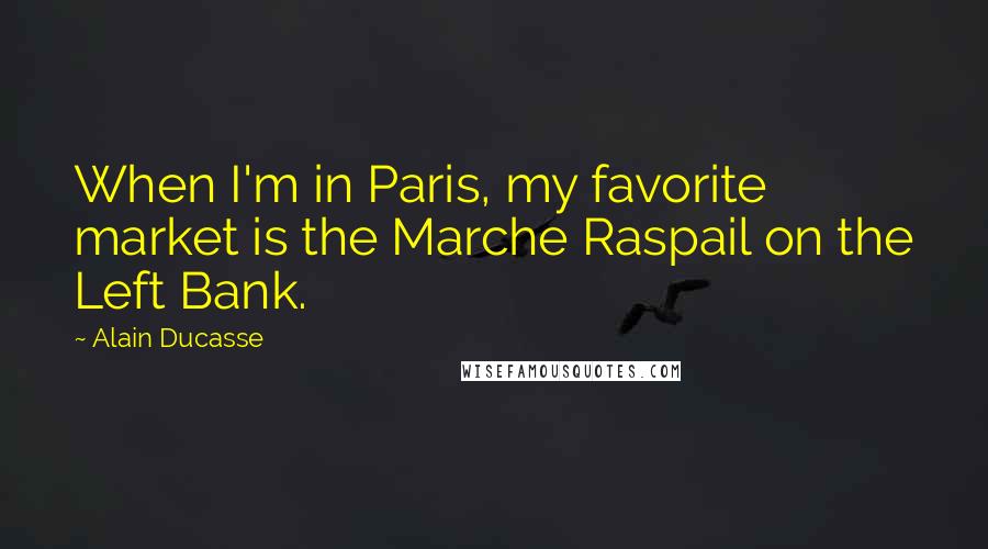 Alain Ducasse Quotes: When I'm in Paris, my favorite market is the Marche Raspail on the Left Bank.