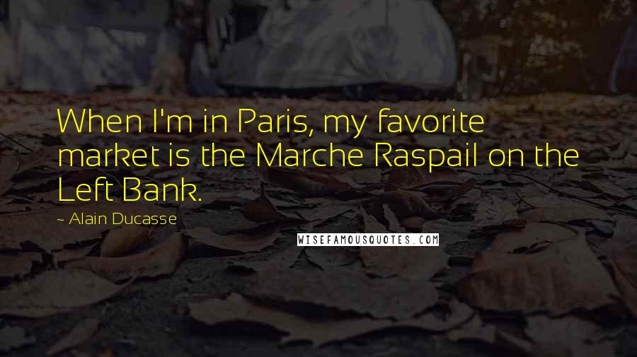 Alain Ducasse Quotes: When I'm in Paris, my favorite market is the Marche Raspail on the Left Bank.
