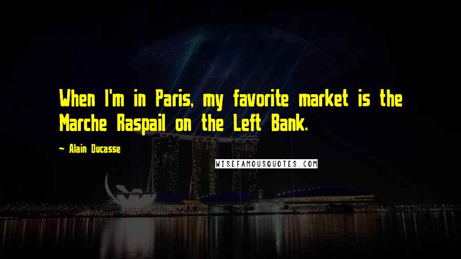 Alain Ducasse Quotes: When I'm in Paris, my favorite market is the Marche Raspail on the Left Bank.